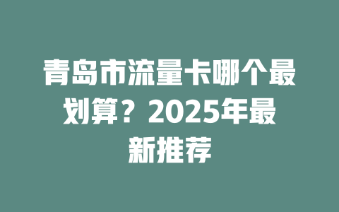 青岛市流量卡哪个最划算？2025年最新推荐