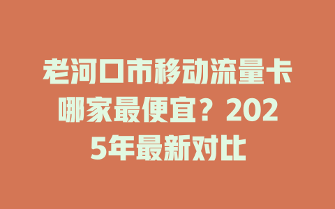 老河口市移动流量卡哪家最便宜？2025年最新对比