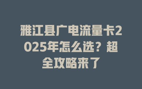 雅江县广电流量卡2025年怎么选？超全攻略来了