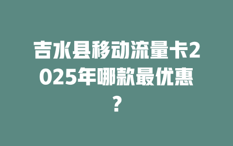 吉水县移动流量卡2025年哪款最优惠？