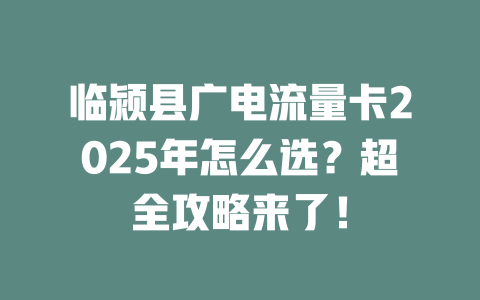 临颍县广电流量卡2025年怎么选？超全攻略来了！