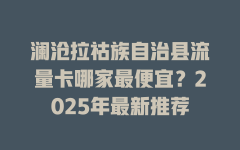 澜沧拉祜族自治县流量卡哪家最便宜？2025年最新推荐