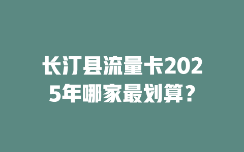 长汀县流量卡2025年哪家最划算？
