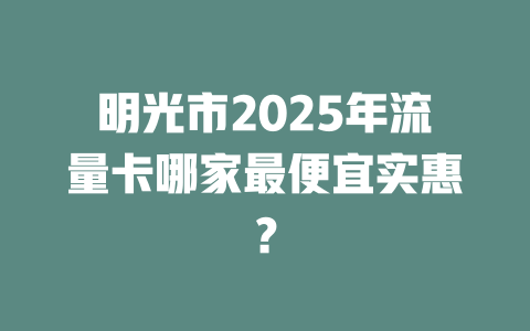 明光市2025年流量卡哪家最便宜实惠？