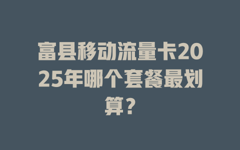 富县移动流量卡2025年哪个套餐最划算？