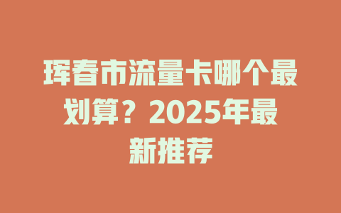 珲春市流量卡哪个最划算？2025年最新推荐
