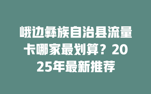 峨边彝族自治县流量卡哪家最划算？2025年最新推荐
