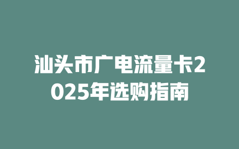 汕头市广电流量卡2025年选购指南