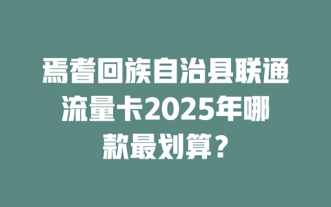 焉耆回族自治县联通流量卡2025年哪款最划算？