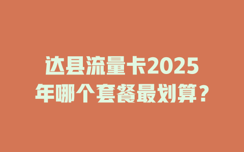 达县流量卡2025年哪个套餐最划算？