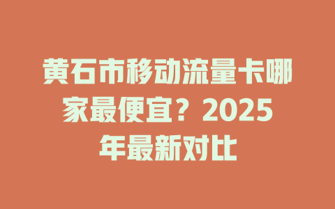 黄石市移动流量卡哪家最便宜？2025年最新对比