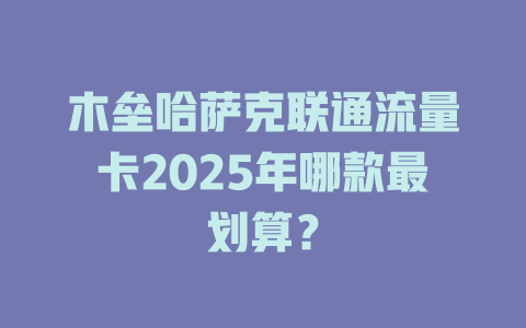 木垒哈萨克联通流量卡2025年哪款最划算？