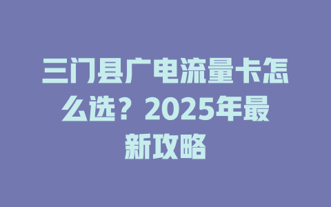 三门县广电流量卡怎么选？2025年最新攻略