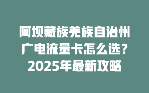 阿坝藏族羌族自治州广电流量卡怎么选？2025年最新攻略