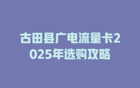 古田县广电流量卡2025年选购攻略