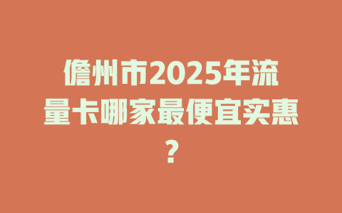 儋州市2025年流量卡哪家最便宜实惠？