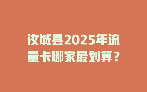 汝城县2025年流量卡哪家最划算？