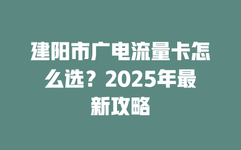 建阳市广电流量卡怎么选？2025年最新攻略
