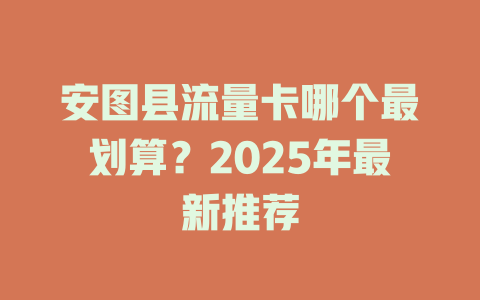 安图县流量卡哪个最划算？2025年最新推荐