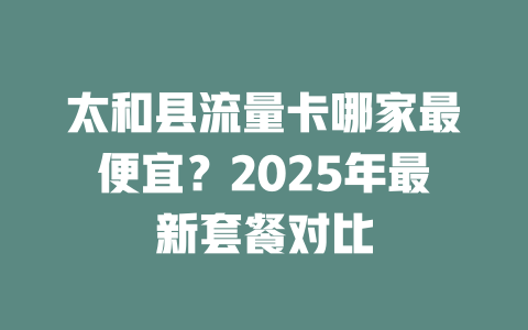 太和县流量卡哪家最便宜？2025年最新套餐对比