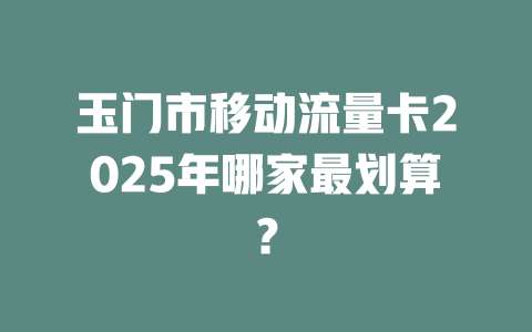 玉门市移动流量卡2025年哪家最划算？