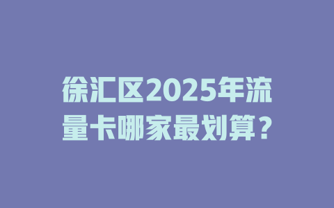 徐汇区2025年流量卡哪家最划算？