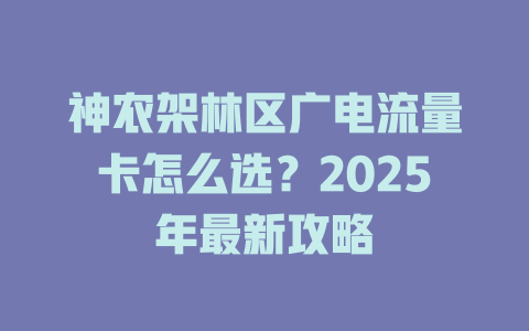 神农架林区广电流量卡怎么选？2025年最新攻略