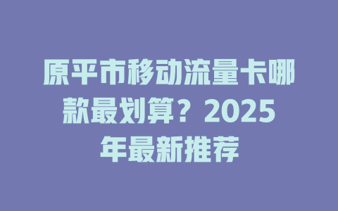 原平市移动流量卡哪款最划算？2025年最新推荐