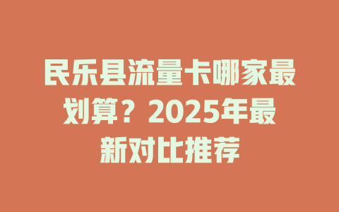 民乐县流量卡哪家最划算？2025年最新对比推荐