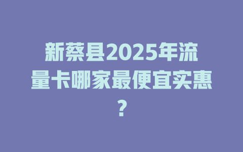 新蔡县2025年流量卡哪家最便宜实惠？