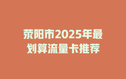 荥阳市2025年最划算流量卡推荐