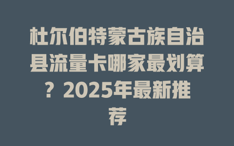 杜尔伯特蒙古族自治县流量卡哪家最划算？2025年最新推荐