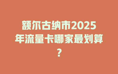 额尔古纳市2025年流量卡哪家最划算？