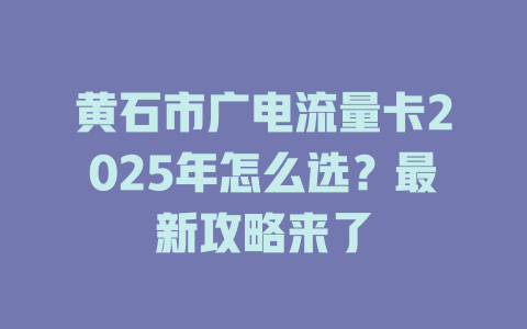黄石市广电流量卡2025年怎么选？最新攻略来了