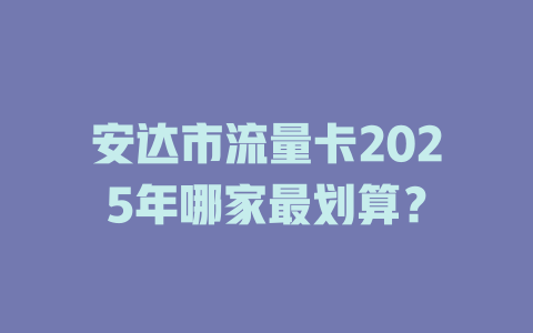 安达市流量卡2025年哪家最划算？