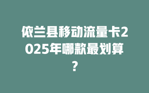 依兰县移动流量卡2025年哪款最划算？