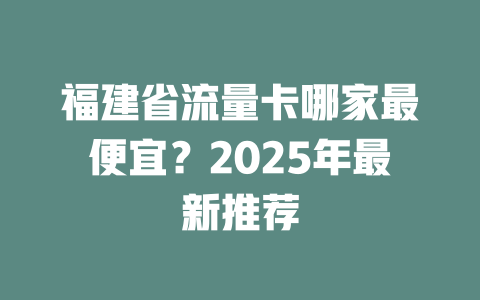 福建省流量卡哪家最便宜？2025年最新推荐