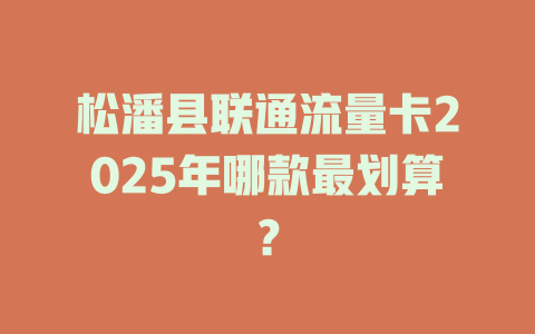 松潘县联通流量卡2025年哪款最划算？