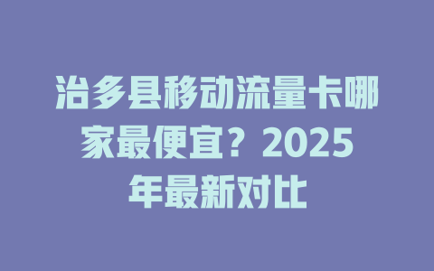 治多县移动流量卡哪家最便宜？2025年最新对比