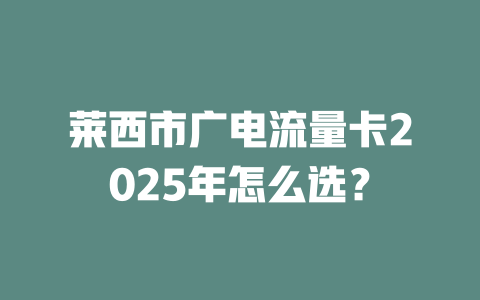 莱西市广电流量卡2025年怎么选？