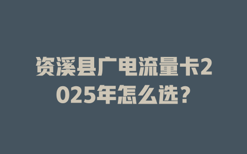 资溪县广电流量卡2025年怎么选？