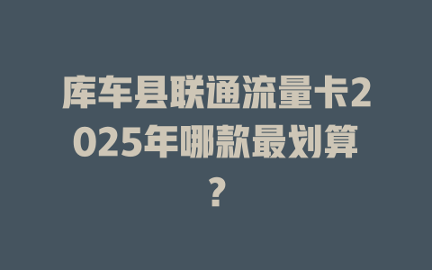 库车县联通流量卡2025年哪款最划算？