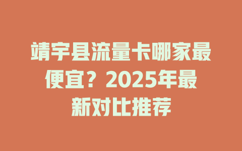 靖宇县流量卡哪家最便宜？2025年最新对比推荐