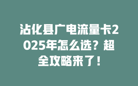 沾化县广电流量卡2025年怎么选？超全攻略来了！