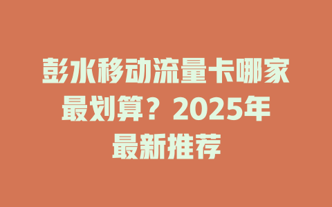 彭水移动流量卡哪家最划算？2025年最新推荐