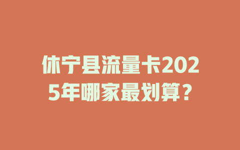 休宁县流量卡2025年哪家最划算？