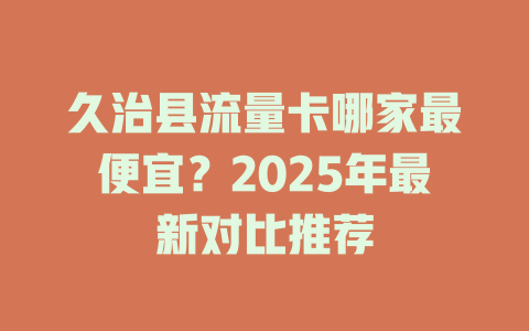 久治县流量卡哪家最便宜？2025年最新对比推荐