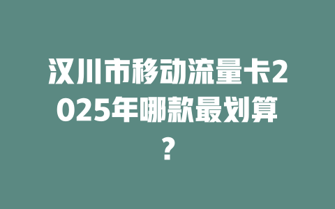 汉川市移动流量卡2025年哪款最划算？