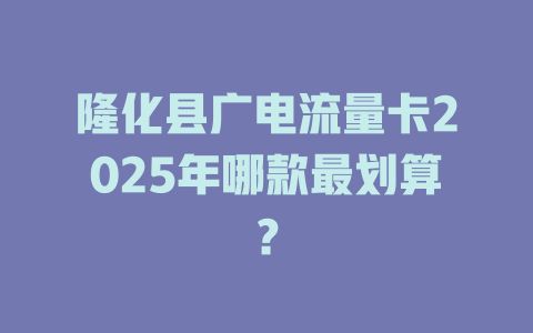 隆化县广电流量卡2025年哪款最划算？
