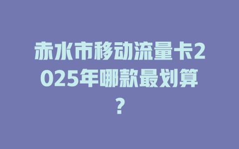 赤水市移动流量卡2025年哪款最划算？